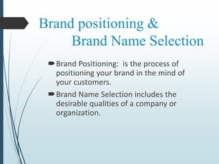 Brand positioning &
Brand Name Selection
Brand Positioning: is the process of
positioning your brand in the mind of
your customers.
Brand Name Selection includes the
desirable qualities of a company or
organization.
 