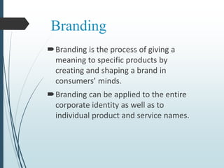 Branding
Branding is the process of giving a
meaning to specific products by
creating and shaping a brand in
consumers’ minds.
Branding can be applied to the entire
corporate identity as well as to
individual product and service names.
 