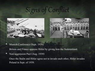 Signs of Conflict
• Munich Conference (Sept. 1938)
Britain and France appease Hitler by giving him the Sudetenland.
• Non-aggression Pact (Aug. 1939)
Once the Stalin and Hitler agree not to invade each other, Hitler invades
Poland in Sept. of 1939.
 