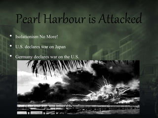 Pearl Harbour is Attacked
• Isolationism No More!
• U.S. declares war on Japan
• Germany declares war on the U.S.
 