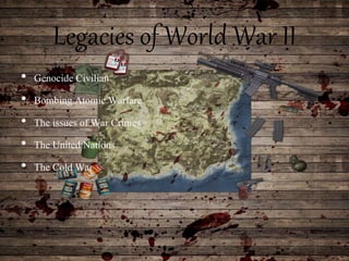 Legacies of World War II
• Genocide Civilian
• Bombing Atomic Warfare
• The issues of War Crimes
• The United Nations
• The Cold War
 