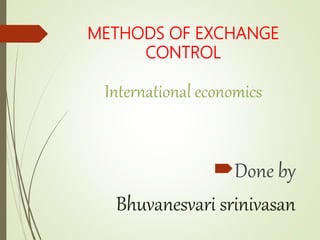METHODS OF EXCHANGE
CONTROL
International economics
Done by
Bhuvanesvari srinivasan
 