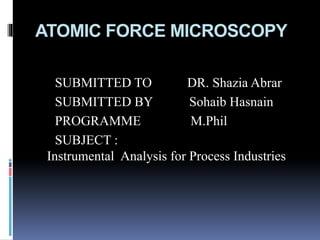 ATOMIC FORCE MICROSCOPY
SUBMITTED TO DR. Shazia Abrar
SUBMITTED BY Sohaib Hasnain
PROGRAMME M.Phil
SUBJECT :
Instrumental Analysis for Process Industries
 