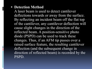  Detection Method
A laser beam is used to detect cantilever
deflections towards or away from the surface.
By reflecting a...