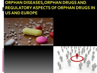 ORPHAN DISEASES,ORPHAN DRUGS AND
REGULATORYASPECTS OF ORPHAN DRUGS IN
US AND EUROPE
 