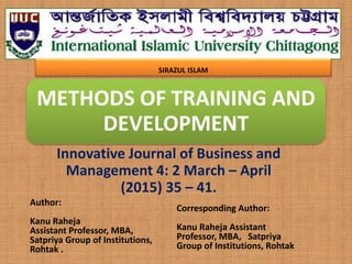 METHODS OF TRAINING AND
DEVELOPMENT
Innovative Journal of Business and
Management 4: 2 March – April
(2015) 35 – 41.
Author:
Kanu Raheja
Assistant Professor, MBA,
Satpriya Group of Institutions,
Rohtak .
Corresponding Author:
Kanu Raheja Assistant
Professor, MBA, Satpriya
Group of Institutions, Rohtak
.
SIRAZUL ISLAM
 