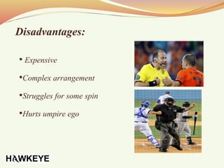 Disadvantages:
• Expensive
•Complex arrangement
•Struggles for some spin
•Hurts umpire ego
 