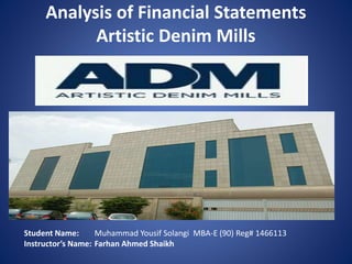 Analysis of Financial Statements
Artistic Denim Mills
Student Name: Muhammad Yousif Solangi MBA-E (90) Reg# 1466113
Instructor’s Name: Farhan Ahmed Shaikh
 