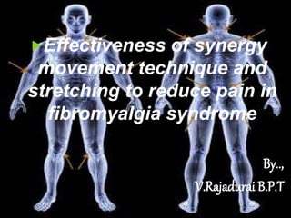 Effectiveness of synergy
movement technique and
stretching to reduce pain in
fibromyalgia syndrome
By..,
V.Rajadurai B.P.T
 