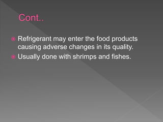  Refrigerant may enter the food products
causing adverse changes in its quality.
 Usually done with shrimps and fishes.
 