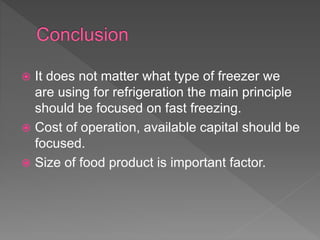  It does not matter what type of freezer we
are using for refrigeration the main principle
should be focused on fast freezing.
 Cost of operation, available capital should be
focused.
 Size of food product is important factor.
 