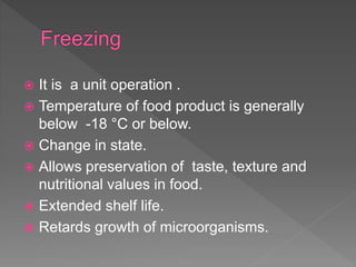  It is a unit operation .
 Temperature of food product is generally
below -18 °C or below.
 Change in state.
 Allows preservation of taste, texture and
nutritional values in food.
 Extended shelf life.
 Retards growth of microorganisms.
 