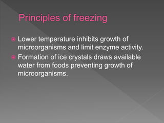  Lower temperature inhibits growth of
microorganisms and limit enzyme activity.
 Formation of ice crystals draws available
water from foods preventing growth of
microorganisms.
 