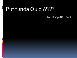 Put funda Quiz ?????
by-Lakshya&Kaustubh
 