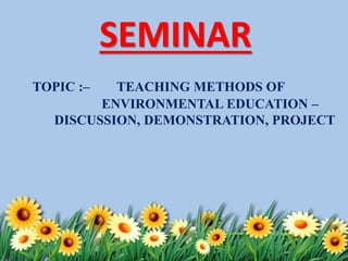 SEMINAR
TOPIC :– TEACHING METHODS OF
ENVIRONMENTAL EDUCATION –
DISCUSSION, DEMONSTRATION, PROJECT
 