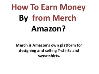 How To Earn Money
from MerchBy
Amazon?
Merch is Amazon’s own platform for
designing and selling T-shirts and
sweatshirts.
 