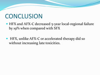 CONCLUSION
 HFX and AFX-C decreased 5-year local-regional failure
by 19% when compared with SFX
 HFX, unlike AFX-C or accelerated therapy did so
without increasing late toxicities.
 