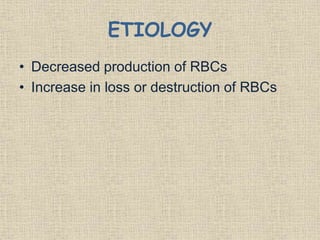 ETIOLOGY
• Decreased production of RBCs
• Increase in loss or destruction of RBCs
 
