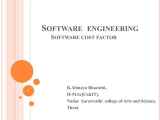SOFTWARE ENGINEERING
SOFTWARE COST FACTOR
B.Abinaya Bharathi,
II-M.Sc[Cs&IT],
Nadar Saraswathi college of Arts and Science,
Theni.
1
 