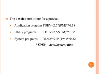  The development time for a product
 Application program TDEV=2.5*(PM)**0.38
 Utility programs TDEV=2.5*(PM)**0.35
 System programs TDEV=2.5*(PM)**0.32
*TDEV – development time
13
 