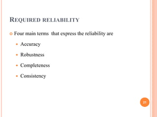 REQUIRED RELIABILITY
 Four main terms that express the reliability are
 Accuracy
 Robustness
 Completeness
 Consistency
21
 