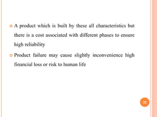  A product which is built by these all characteristics but
there is a cost associated with different phases to ensure
high reliability
 Product failure may cause slightly inconvenience high
financial loss or risk to human life
22
 
