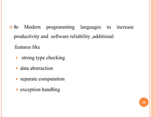  •In Modern programming languages to increase
productivity and software reliability ,additional
features like
 strong type checking
 data abstraction
 separate computation
 exception handling
24
 