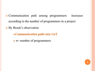 Communication path among programmers increases
according to the number of programmers in a project
 By Brook’s observation
Communication path=n(n+1)/2
 n= number of programmers
5
 