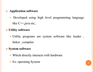  Application software
 Developed using high level programming language
like C++,java etc,.
 Utility software
 Utility programs are system software like loader ,
linker , compiler
 System software
 Which directly interacts with hardware
 Ex: operating System 7
 