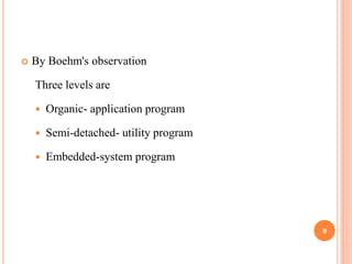  By Boehm's observation
Three levels are
 Organic- application program
 Semi-detached- utility program
 Embedded-system program
9
 