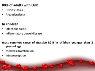 80% of adults with LGIB.
• Diverticulosis
• Angiodysplasia
In children
• infectious colitis
• inflammatory bowel disease
most common cause of massive LGIB in children younger than 2
years of age
• Meckel’s diverticulum
• intussusception
 