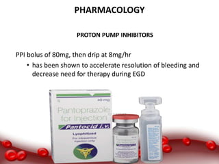PHARMACOLOGY
PROTON PUMP INHIBITORS
PPI bolus of 80mg, then drip at 8mg/hr
• has been shown to accelerate resolution of bleeding and
decrease need for therapy during EGD
 