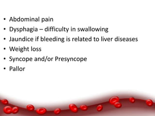 • Abdominal pain
• Dysphagia – difficulty in swallowing
• Jaundice if bleeding is related to liver diseases
• Weight loss
• Syncope and/or Presyncope
• Pallor
 