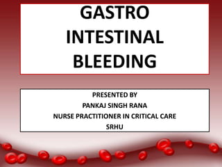 GASTRO
INTESTINAL
BLEEDING
PRESENTED BY
PANKAJ SINGH RANA
NURSE PRACTITIONER IN CRITICAL CARE
SRHU
 