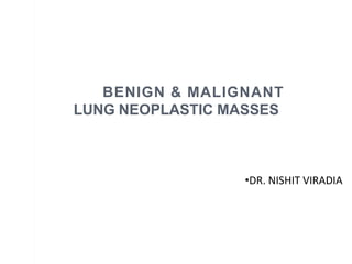 BENIGN & MALIGNANT
LUNG NEOPLASTIC MASSES
•DR. NISHIT VIRADIA
 