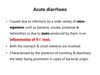 Acute diarrhoea
• Caused due to infections by a wide variety of micro -
organisms such as bacteria, viruses, protozoa &
he...