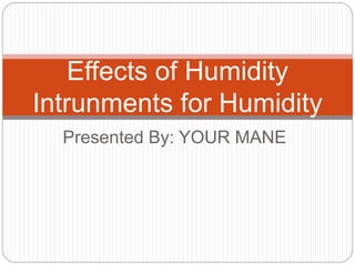 Presented By: YOUR MANE
Effects of Humidity
Intrunments for Humidity
 
