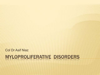 MYLOPROLIFERATIVE DISORDERS
Col Dr Asif Niaz
 