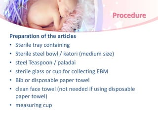 Procedure
Preparation of the articles
• Sterile tray containing
• Sterile steel bowl / katori (medium size)
• steel Teaspoon / paladai
• sterile glass or cup for collecting EBM
• Bib or disposable paper towel
• clean face towel (not needed if using disposable
paper towel)
• measuring cup
 