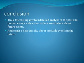 conclusion
 Thus, forecasting involves detailed analysis of the past and
present events with a view to draw conclusions about
future events.
 And to get a clear cut idea about probable events in the
future.
 