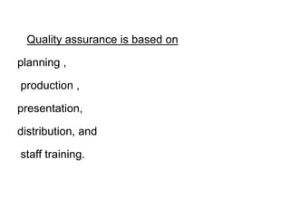 Quality assurance is based on
planning ,
production ,
presentation,
distribution, and
staff training.
 