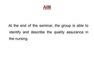 AIM
At the end of the seminar, the group is able to
identify and describe the quality assurance in
the nursing.
 