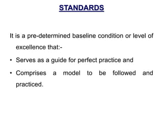 STANDARDS
It is a pre-determined baseline condition or level of
excellence that:-
• Serves as a guide for perfect practice and
• Comprises a model to be followed and
practiced.
 
