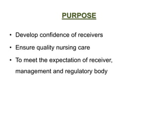 PURPOSE
• Develop confidence of receivers
• Ensure quality nursing care
• To meet the expectation of receiver,
management and regulatory body
 