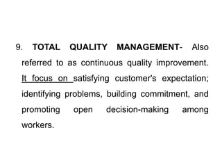9. TOTAL QUALITY MANAGEMENT- Also
referred to as continuous quality improvement.
It focus on satisfying customer's expectation;
identifying problems, building commitment, and
promoting open decision-making among
workers.
 