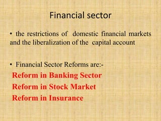 Financial sector
• the restrictions of domestic financial markets
and the liberalization of the capital account
• Financial Sector Reforms are:-
Reform in Banking Sector
Reform in Stock Market
Reform in Insurance
 
