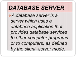 DATABASE SERVER
A database server is a
server which uses a
database application that
provides database services
to other computer programs
or to computers, as defined
by the client–server mode.
 