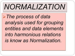 NORMALIZATION
The process of data
analysis used for grouping
entities and data elements
into harmonious relations
is know as Normalization.
 