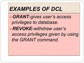 EXAMPLES OF DCL
GRANT-gives user’s access
privileges to database.
REVOKE-withdraw user’s
access privileges given by using
the GRANT command.
 