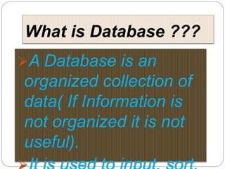 What is Database ???
A Database is an
organized collection of
data( If Information is
not organized it is not
useful).
 